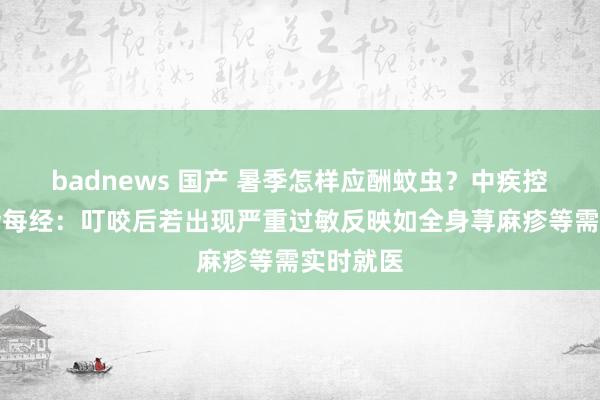 badnews 国产 暑季怎样应酬蚊虫？中疾控众人回话每经：叮咬后若出现严重过敏反映如全身荨麻疹等需实时就医