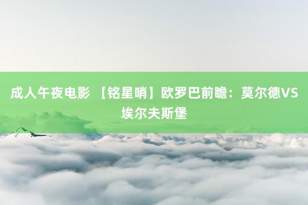 成人午夜电影 【铭星哨】欧罗巴前瞻：莫尔德VS埃尔夫斯堡