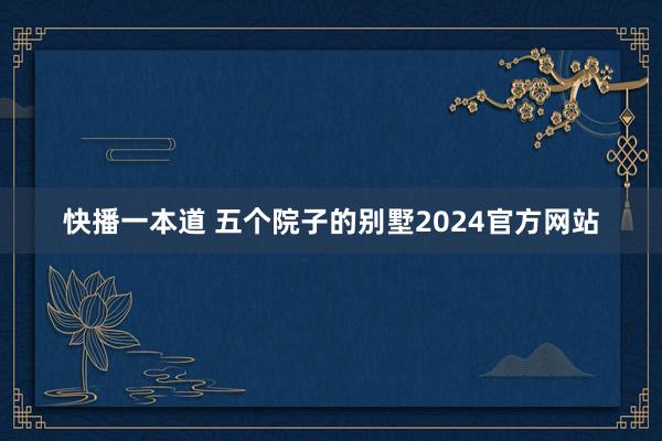 快播一本道 五个院子的别墅2024官方网站