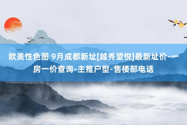 欧美性色图 9月成都新址[越秀望悦]最新址价-一房一价查询-主推户型-售楼部电话