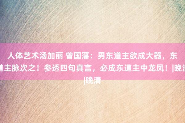 人体艺术汤加丽 曾国藩：男东道主欲成大器，东道主脉次之！参透四句真言，必成东道主中龙凤！|晚清