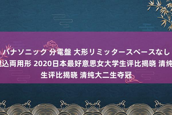 パナソニック 分電盤 大形リミッタースペースなし 露出・半埋込両用形 2020日本最好意思女大学生评比揭晓 清纯大二生夺冠