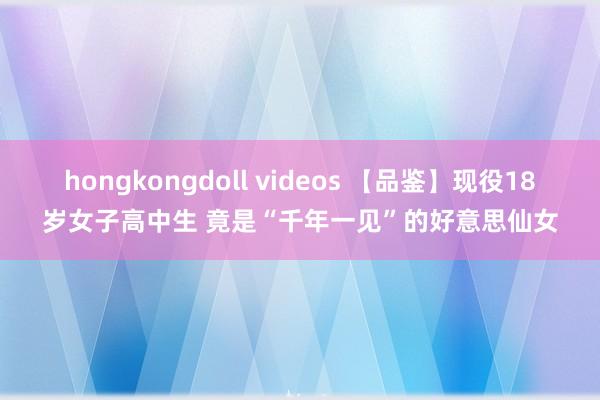 hongkongdoll videos 【品鉴】现役18岁女子高中生 竟是“千年一见”的好意思仙女