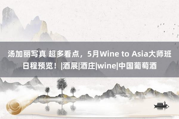 汤加丽写真 超多看点，5月Wine to Asia大师班日程预览！|酒展|酒庄|wine|中国葡萄酒