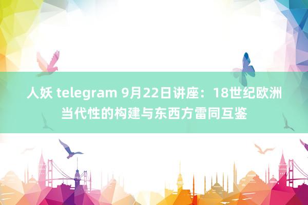 人妖 telegram 9月22日讲座：18世纪欧洲当代性的构建与东西方雷同互鉴