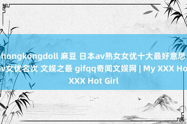 hongkongdoll 麻豆 日本av熟女女优十大最好意思熟女av女优名次 文娱之最 gifqq奇闻文娱网 | My XXX Hot Girl