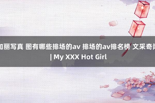 汤加丽写真 图有哪些排场的av 排场的av排名榜 文采奇闻网 | My XXX Hot Girl