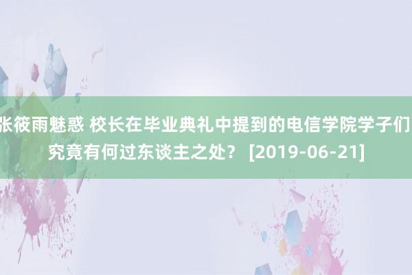 张筱雨魅惑 校长在毕业典礼中提到的电信学院学子们，究竟有何过东谈主之处？ [2019-06-21]