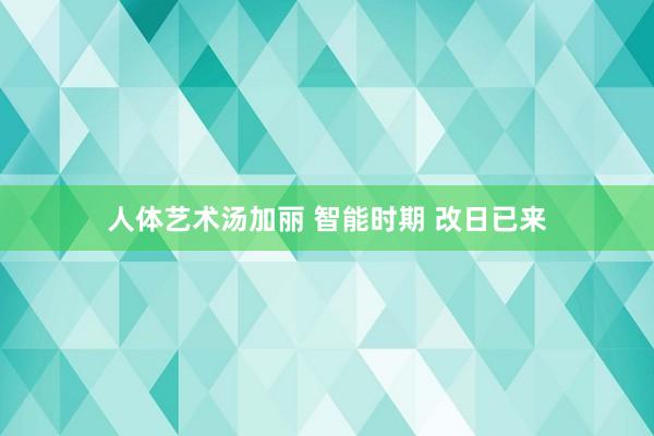 人体艺术汤加丽 智能时期 改日已来